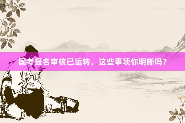 国考报名审核已运转，这些事项你明晰吗？