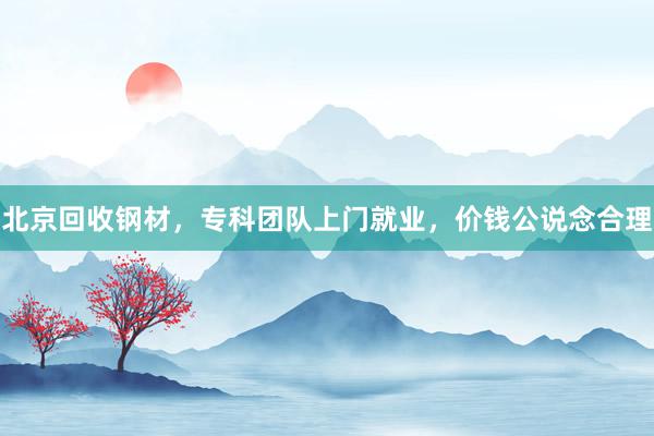 北京回收钢材，专科团队上门就业，价钱公说念合理