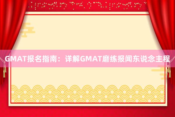 GMAT报名指南：详解GMAT磨练报闻东说念主程